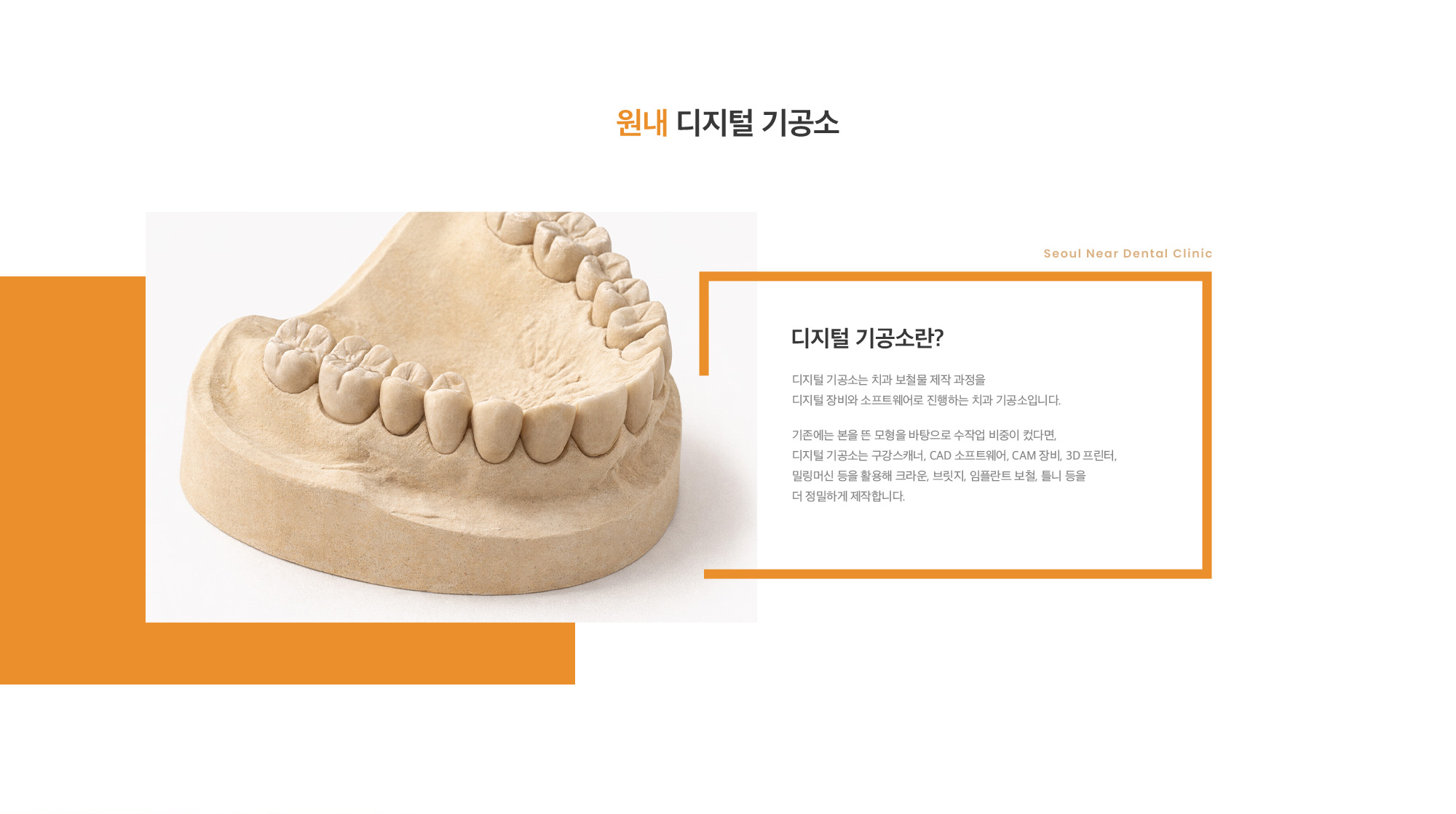 디지털 가공소란? 디지털 기공소는 치과 보철물 제작 과정을 디지털 장비와 소프트웨어로 진행하는 치과 기공소입니다. 기존에는 본을 뜬 모형을 바탕으로 수작업 비중이 컸다면, 디지털 기공소는 구강스캐너, CAD 소프트웨어, CAM 장비, 3D 프린터, 밀링머신 등을 활용해 크라운, 브릿지, 임플란트 보철, 틀니 등을 더 정밀하게 제작합니다.
